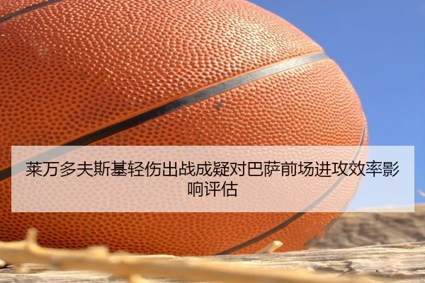 莱万多夫斯基轻伤出战成疑对巴萨前场进攻效率影响评估