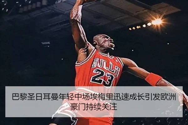 巴黎圣日耳曼年轻中场埃梅里迅速成长引发欧洲豪门持续关注