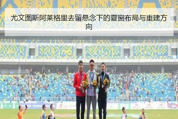 尤文图斯阿莱格里去留悬念下的夏窗布局与重建方向