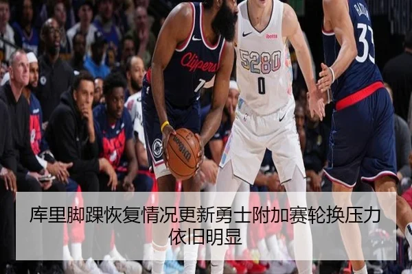 库里脚踝恢复情况更新勇士附加赛轮换压力依旧明显