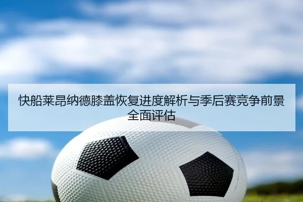 快船莱昂纳德膝盖恢复进度解析与季后赛竞争前景全面评估