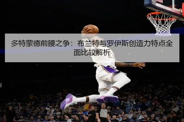 多特蒙德前腰之争：布兰特与罗伊斯创造力特点全面比较解析