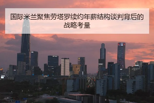 国际米兰聚焦劳塔罗续约年薪结构谈判背后的战略考量