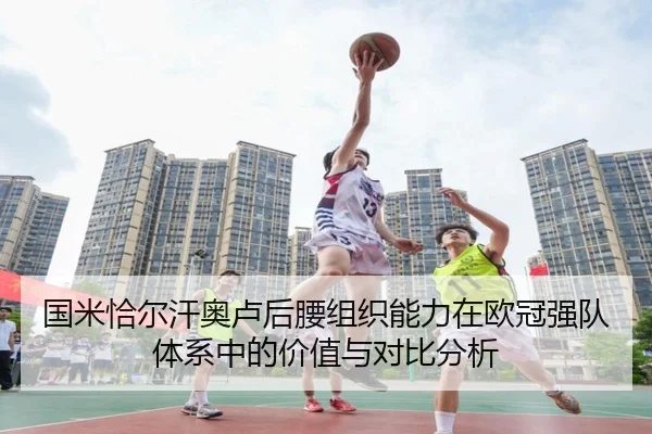 国米恰尔汗奥卢后腰组织能力在欧冠强队体系中的价值与对比分析