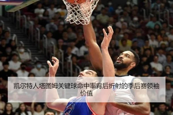 凯尔特人塔图姆关键球命中率背后折射的季后赛领袖价值