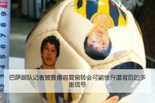 巴萨跟队记者披露德容夏窗转会可能性升温背后的多重信号