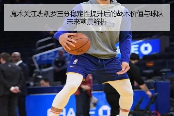 魔术关注班凯罗三分稳定性提升后的战术价值与球队未来前景解析