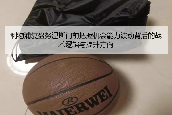 利物浦复盘努涅斯门前把握机会能力波动背后的战术逻辑与提升方向